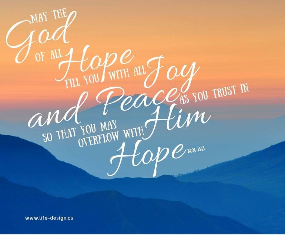 May the God of all Hope fill you with all Joy and Peace as you trust in Him, so that you may overflow with Hope. - Romans 15:13
